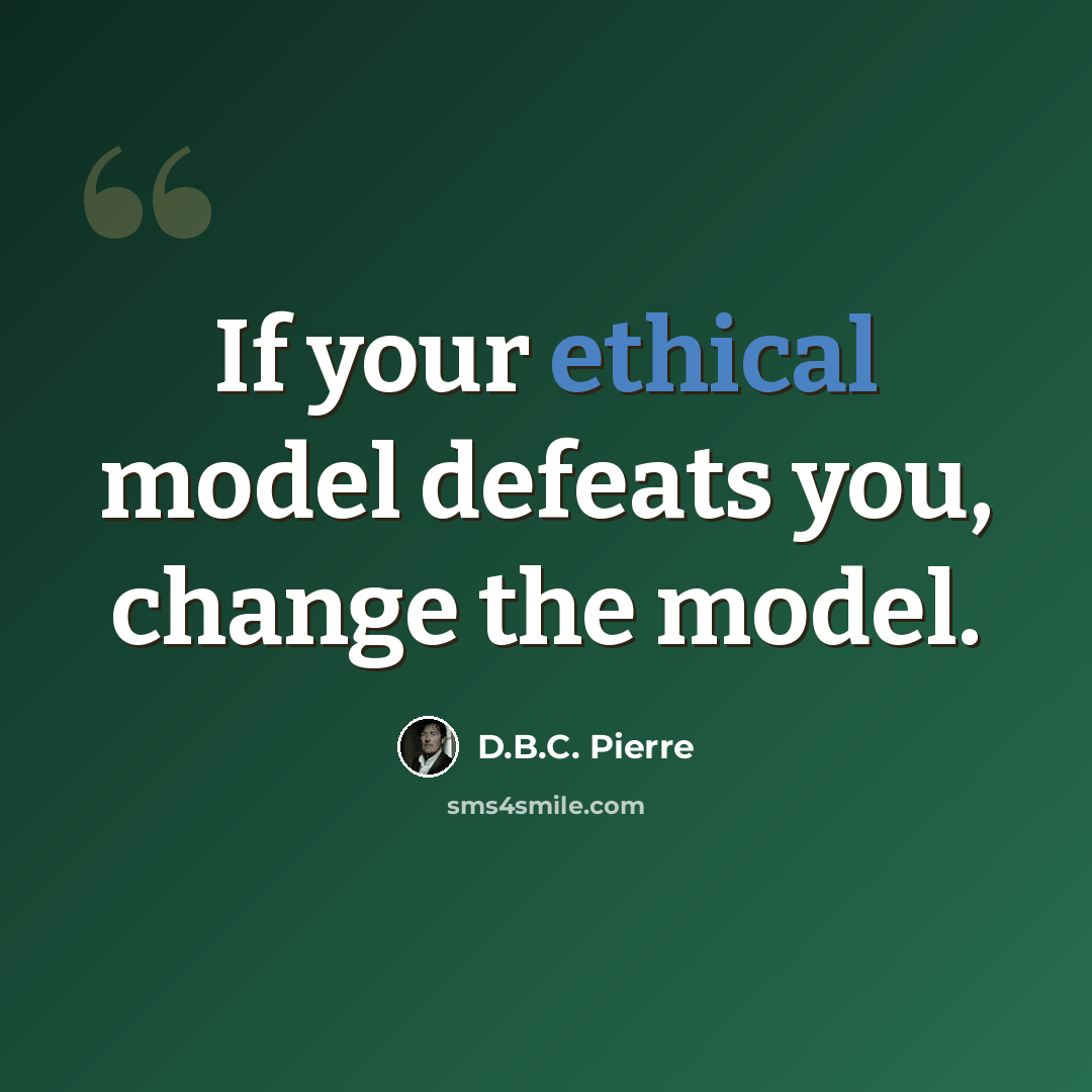 “If your ethical model defeats you, change the model.” quote by D.B.C. Pierre