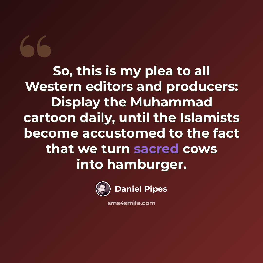 “So, this is my plea to all Western editors and producers: Display the Muhammad cartoon daily, until the Islamists become accustomed to the fact that we turn sacred cows into hamburger.” quote by Daniel Pipes