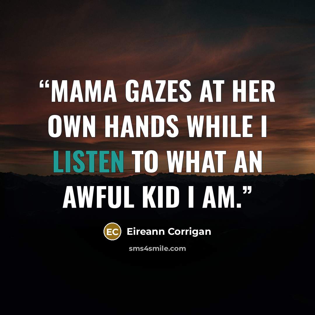 “Mama gazes at her own hands while I listen to what an awful kid I am.” quote by Eireann Corrigan