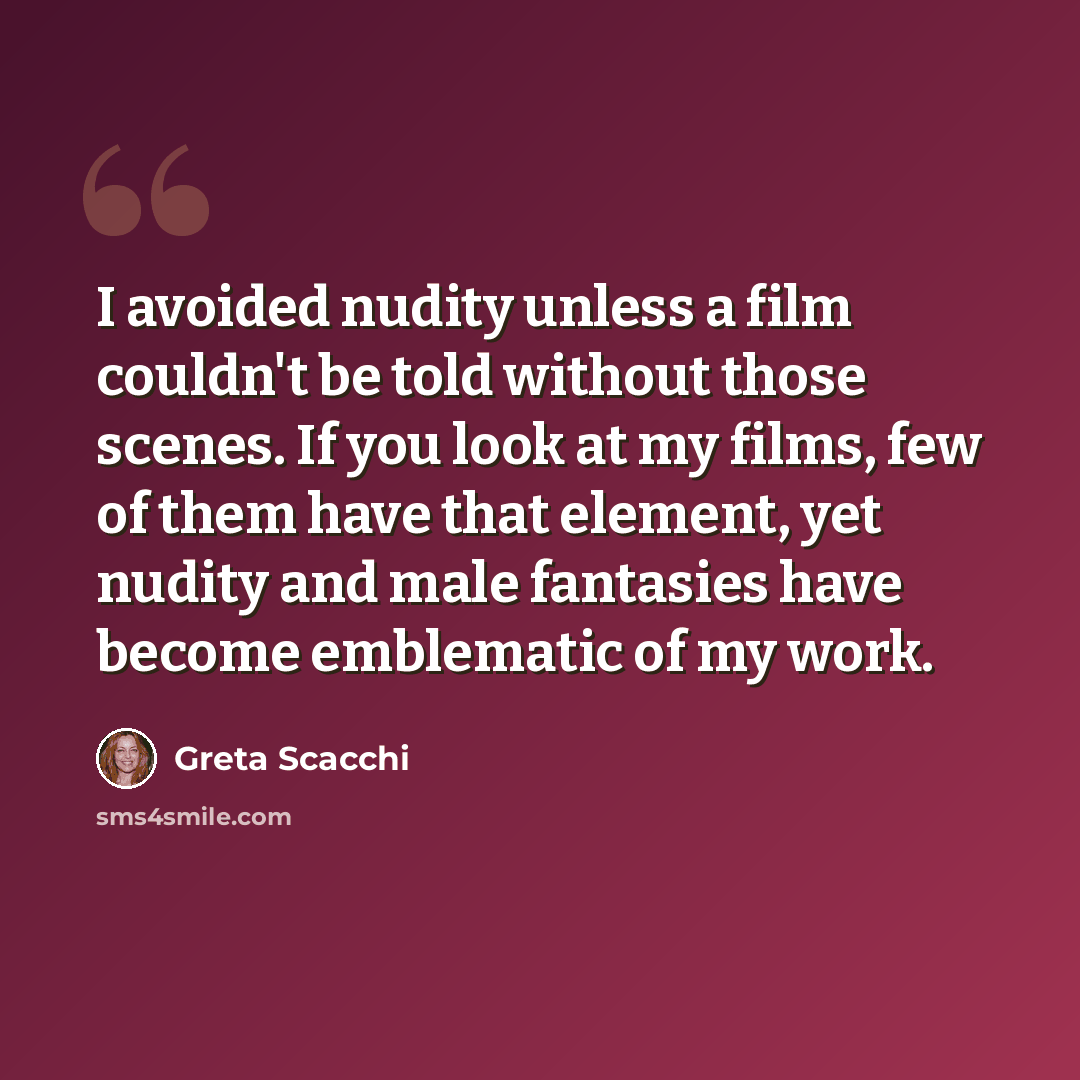 “I avoided nudity unless a film couldn't be told without those scenes. If you look at my films, few of them have that element, yet nudity and male fantasies have become emblematic of my work.” quote by Greta Scacchi