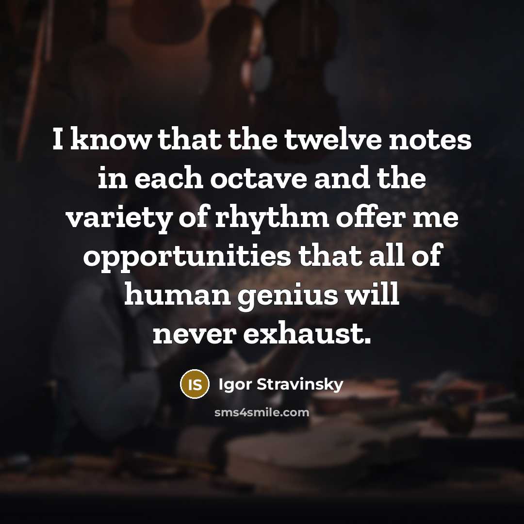 “I know that the twelve notes in each octave and the variety of rhythm offer me opportunities that all of human genius will never exhaust.” quote by Igor Stravinsky