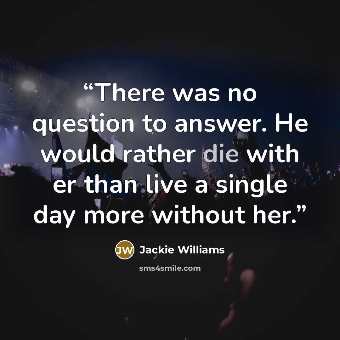 “There was no question to answer. He would rather die with er than live a single day more without her.” quote by Jackie Williams