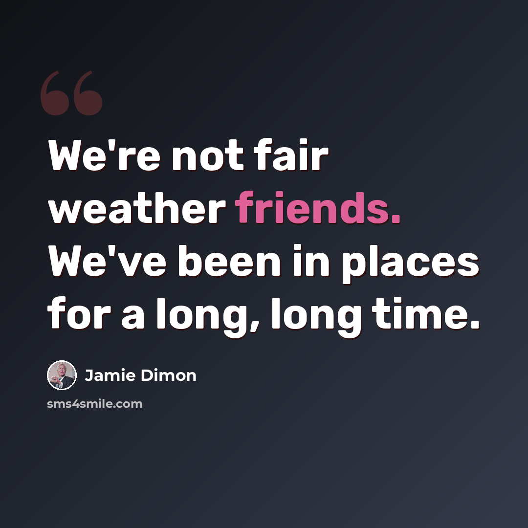 “We're not fair weather friends. We've been in places for a long, long time.” quote by Jamie Dimon