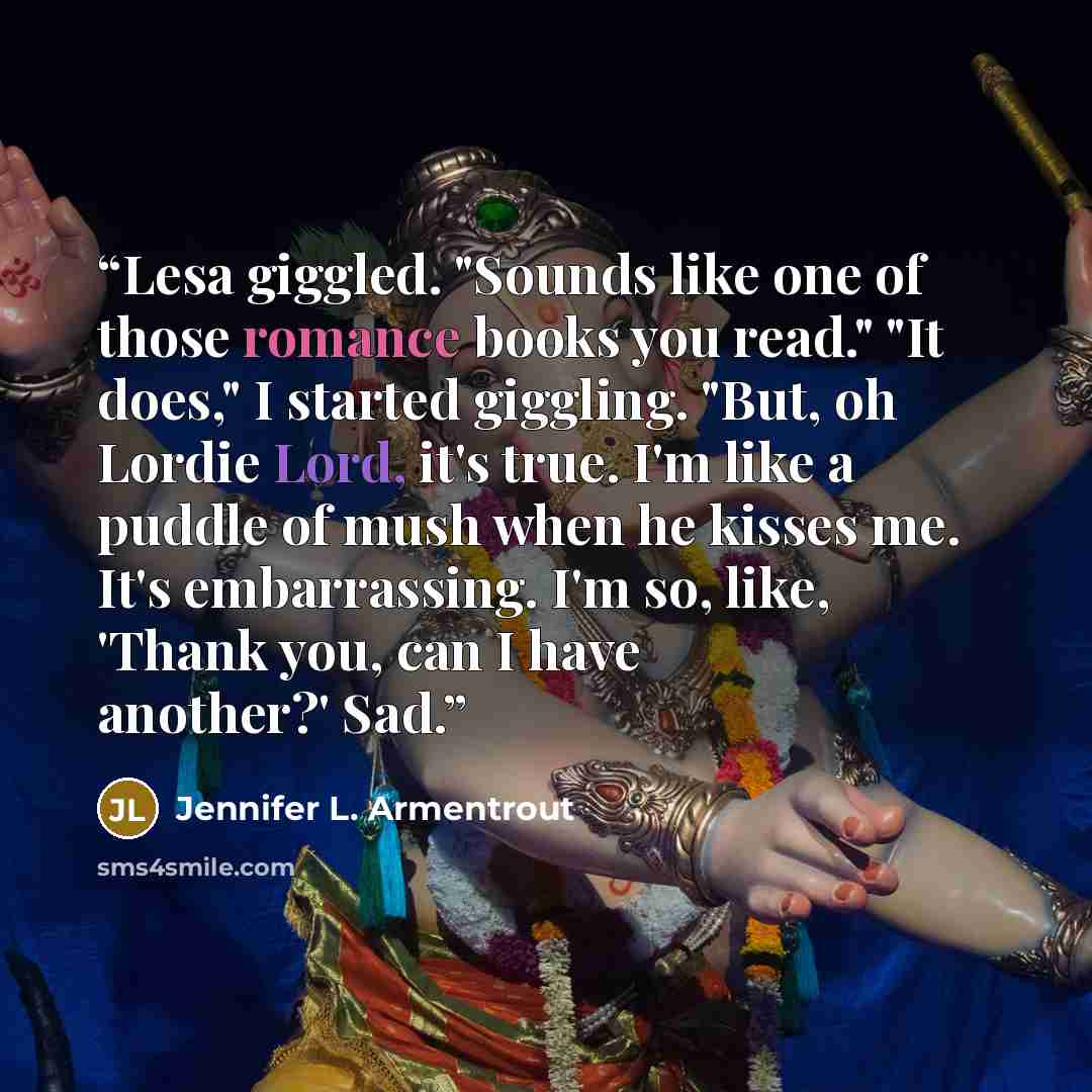 “Lesa giggled. "Sounds like one of those romance books you read." "It does," I started giggling. "But, oh Lordie Lord, it's true. I'm like a puddle of mush when he kisses me. It's embarrassing. I'm so, like, 'Thank you, can I have another?' Sad.” quote by Jennifer L. Armentrout