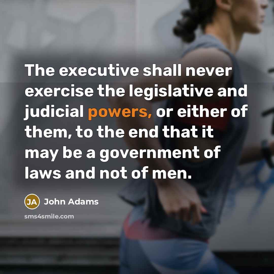 “The executive shall never exercise the legislative and judicial powers, or either of them, to the end that it may be a government of laws and not of men.” quote by John Adams