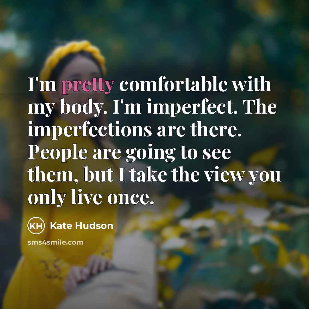 “I'm pretty comfortable with my body. I'm imperfect. The imperfections are there. People are going to see them, but I take the view you only live once.” quote by Kate Hudson