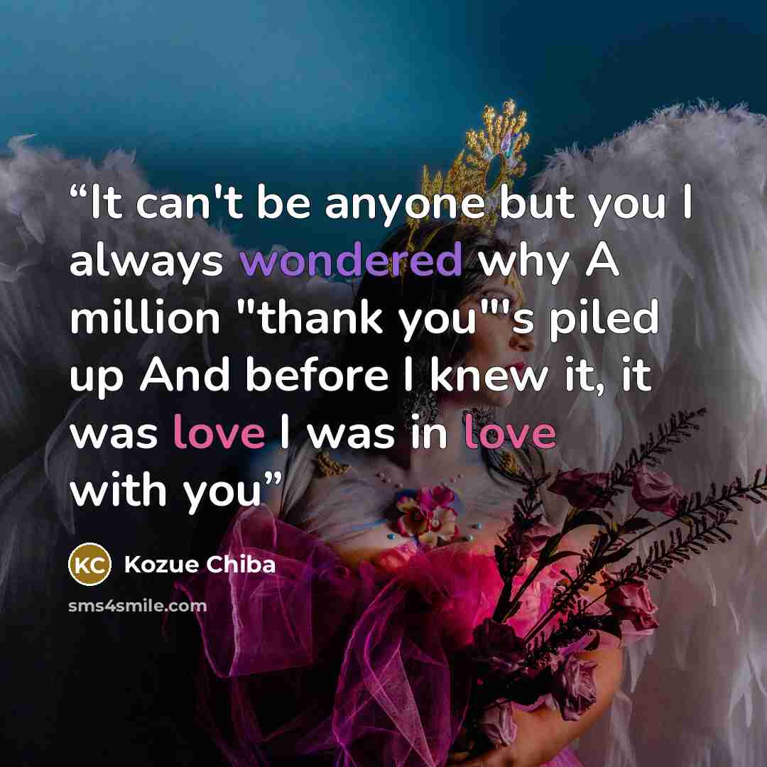 “It can't be anyone but you I always wondered why A million "thank you"'s piled up And before I knew it, it was love I was in love with you” quote by Kozue Chiba