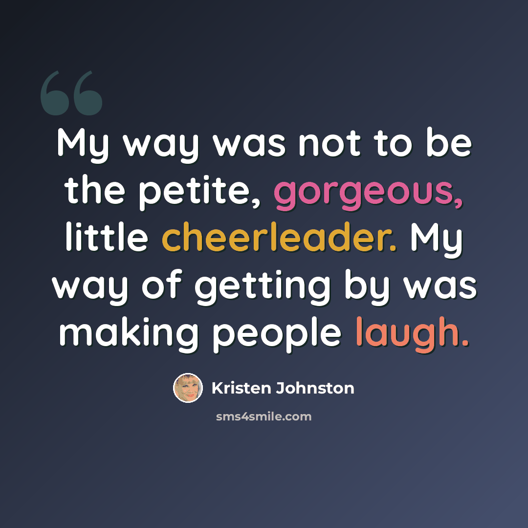 “My way was not to be the petite, gorgeous, little cheerleader. My way of getting by was making people laugh.” quote by Kristen Johnston