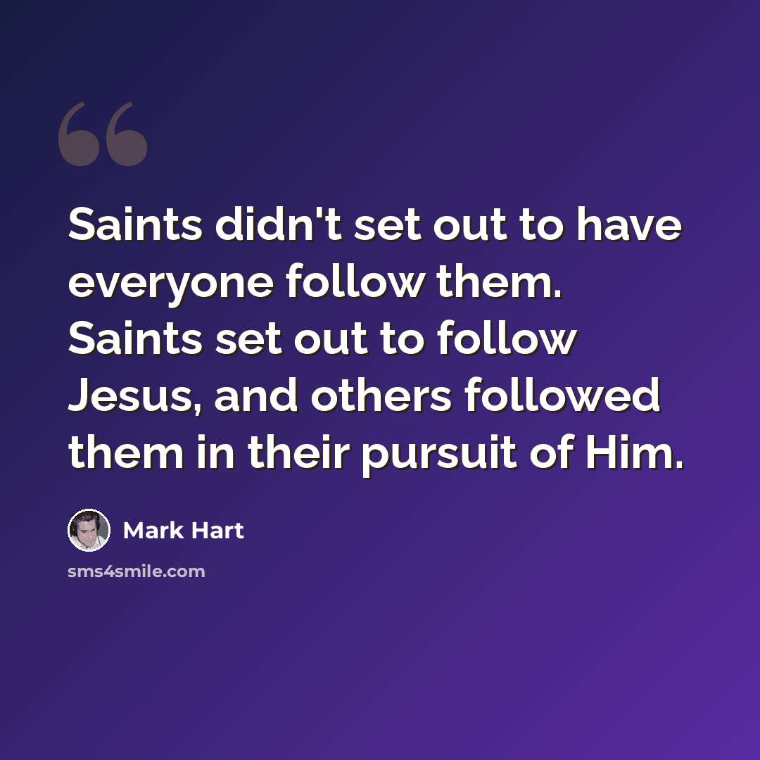 “Saints didn't set out to have everyone follow them. Saints set out to follow Jesus, and others followed them in their pursuit of Him.” quote by Mark Hart