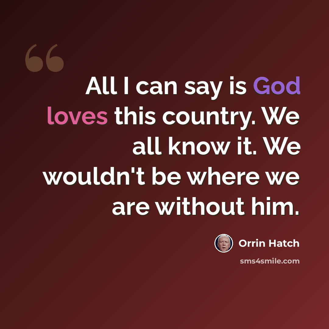 “All I can say is God loves this country. We all know it. We wouldn't be where we are without him.” quote by Orrin Hatch