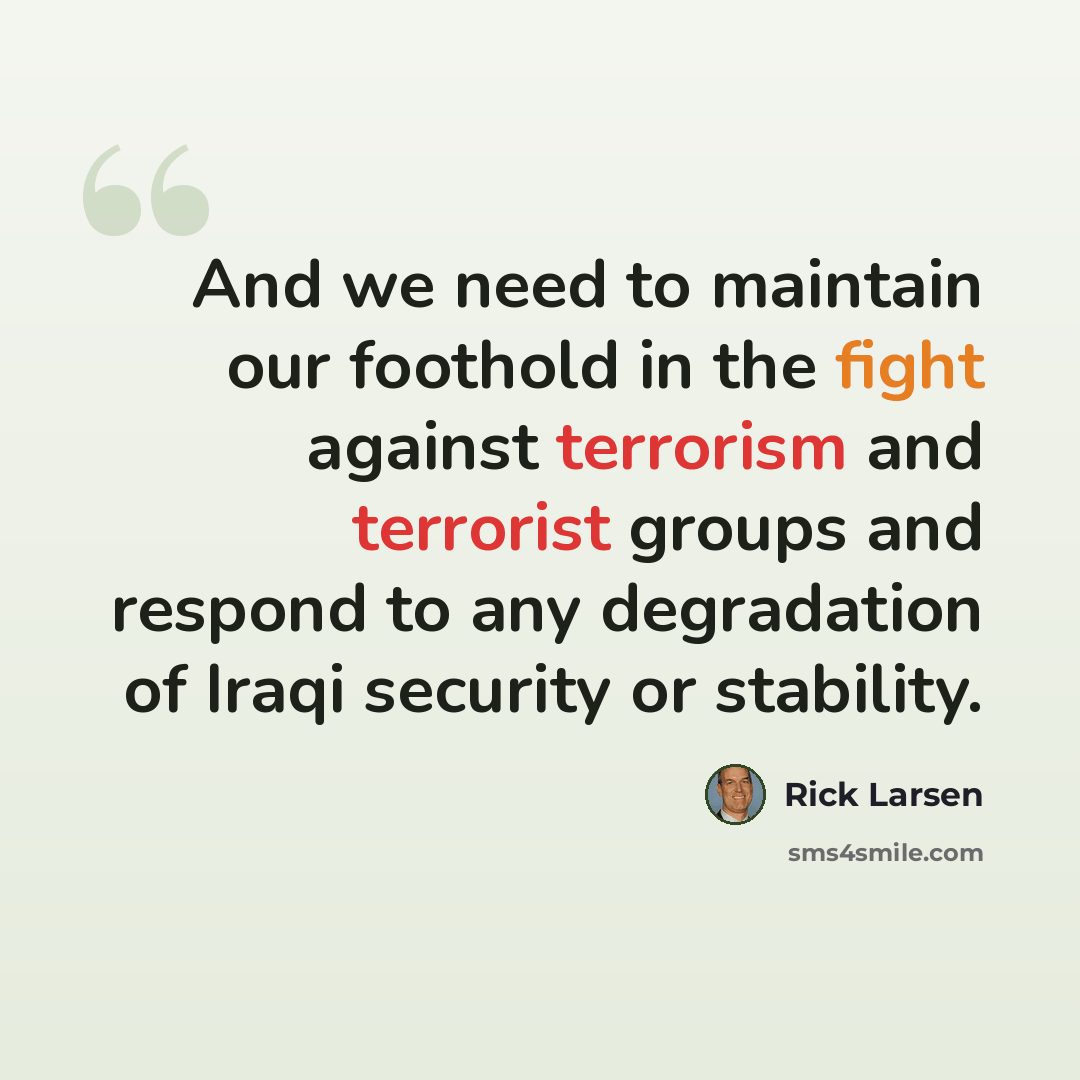 “And we need to maintain our foothold in the fight against terrorism and terrorist groups and respond to any degradation of Iraqi security or stability.” quote by Rick Larsen