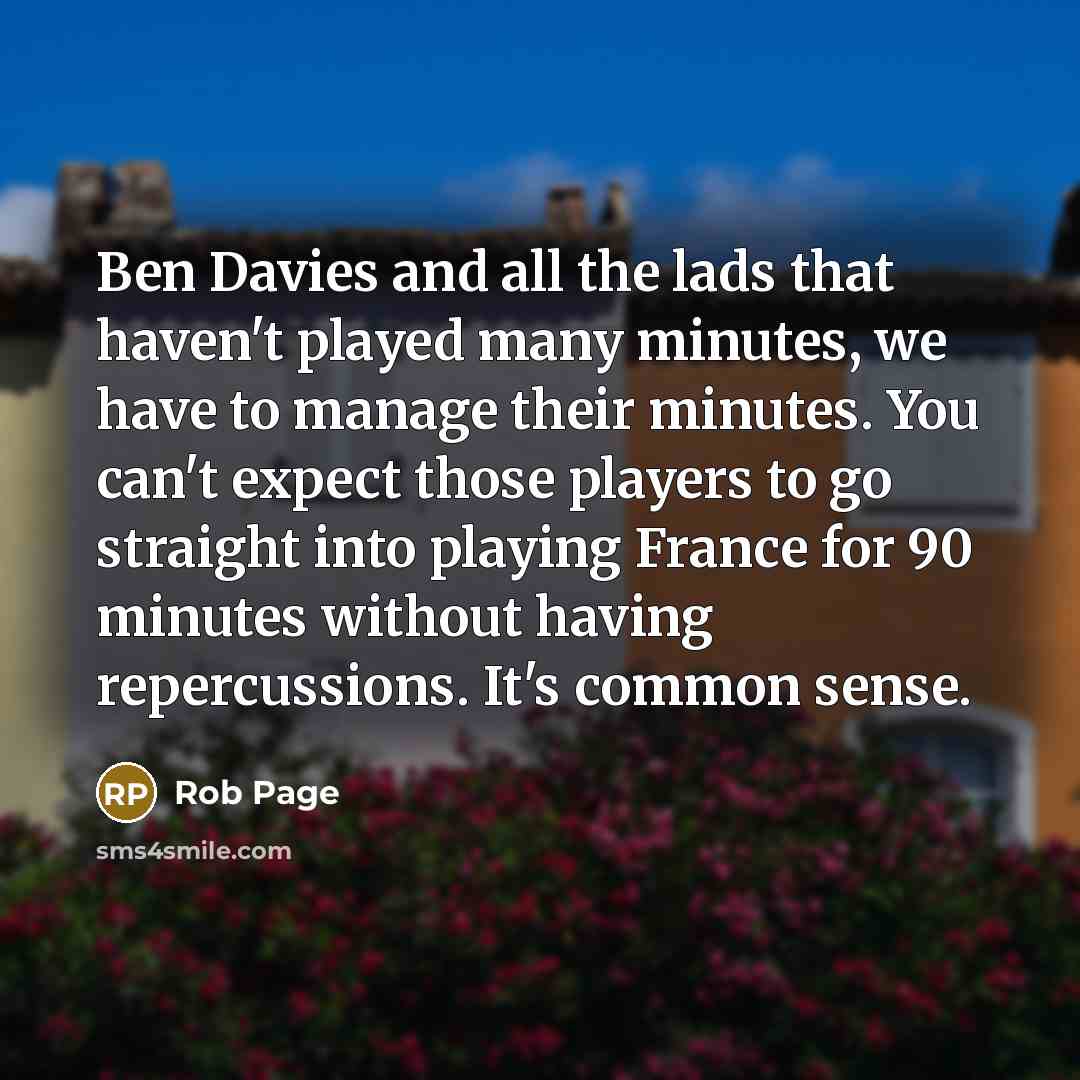 “Ben Davies and all the lads that haven't played many minutes, we have to manage their minutes. You can't expect those players to go straight into playing France for 90 minutes without having repercussions. It's common sense.” quote by Rob Page