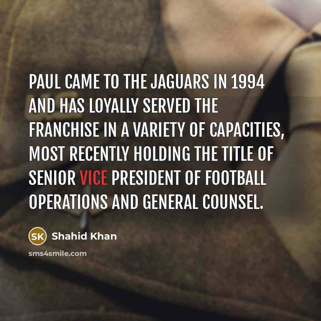 “Paul came to the Jaguars in 1994 and has loyally served the franchise in a variety of capacities, most recently holding the title of Senior Vice President of Football Operations and General Counsel.” quote by Shahid Khan