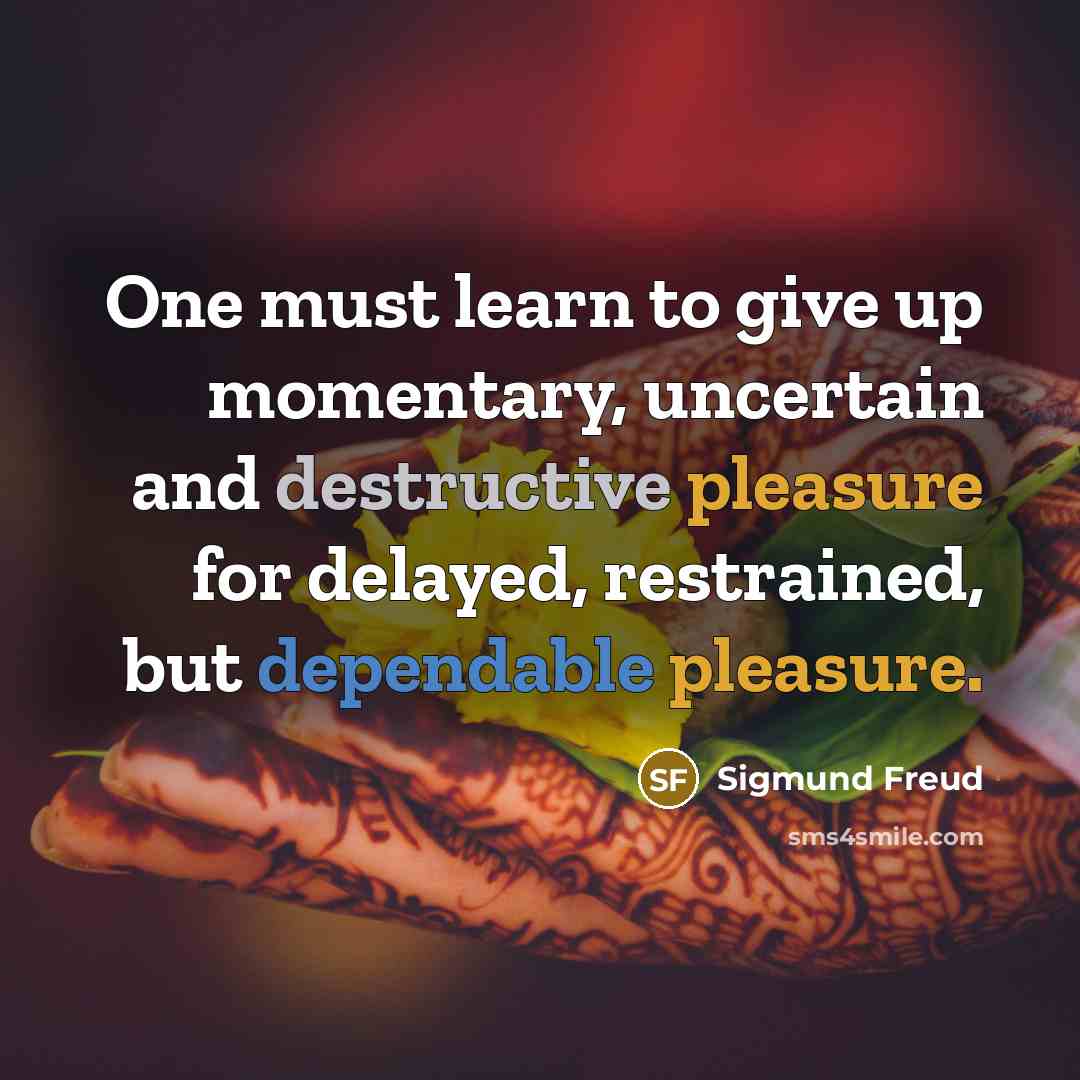 “One must learn to give up momentary, uncertain and destructive pleasure for delayed, restrained, but dependable pleasure.” quote by Sigmund Freud