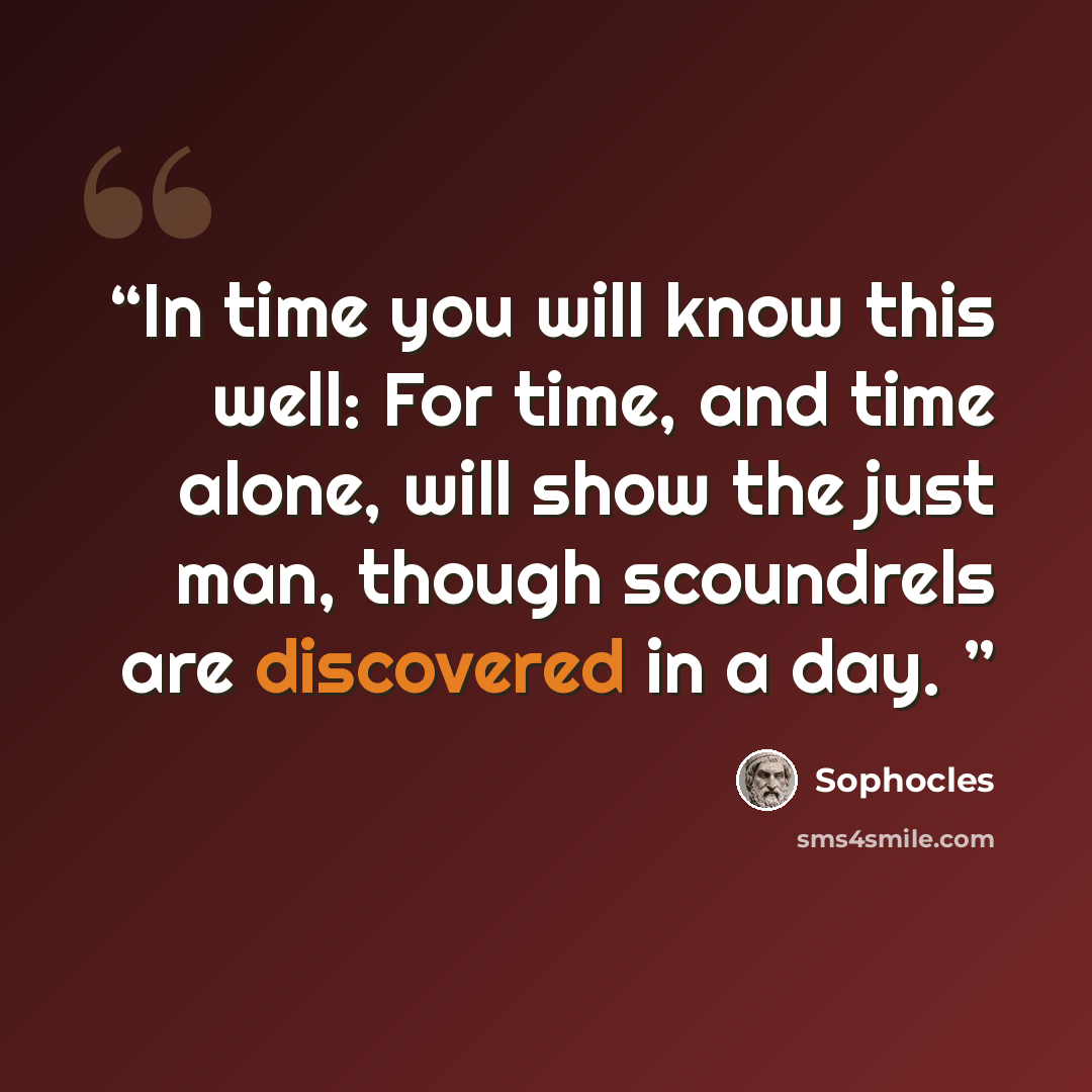 “In time you will know this well: For time, and time alone, will show the just man, though scoundrels are discovered in a day.” quote by Sophocles