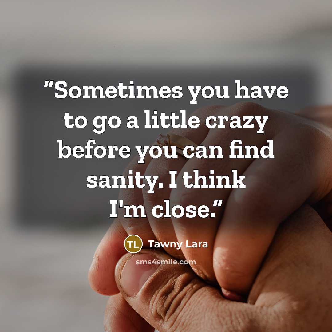 “Sometimes you have to go a little crazy before you can find sanity. I think I'm close.” quote by Tawny Lara