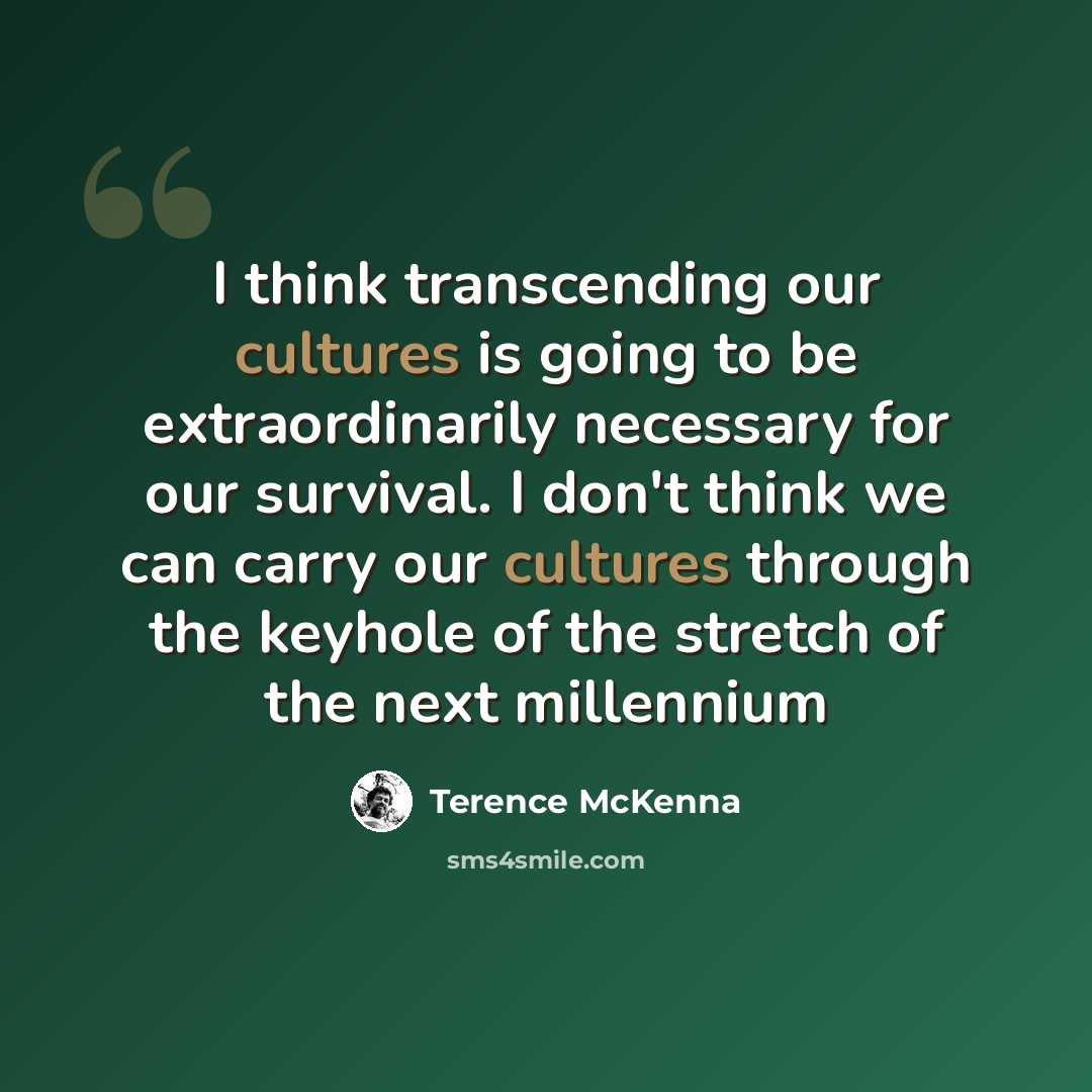 “I think transcending our cultures is going to be extraordinarily necessary for our survival. I don't think we can carry our cultures through the keyhole of the stretch of the next millennium” quote by Terence McKenna