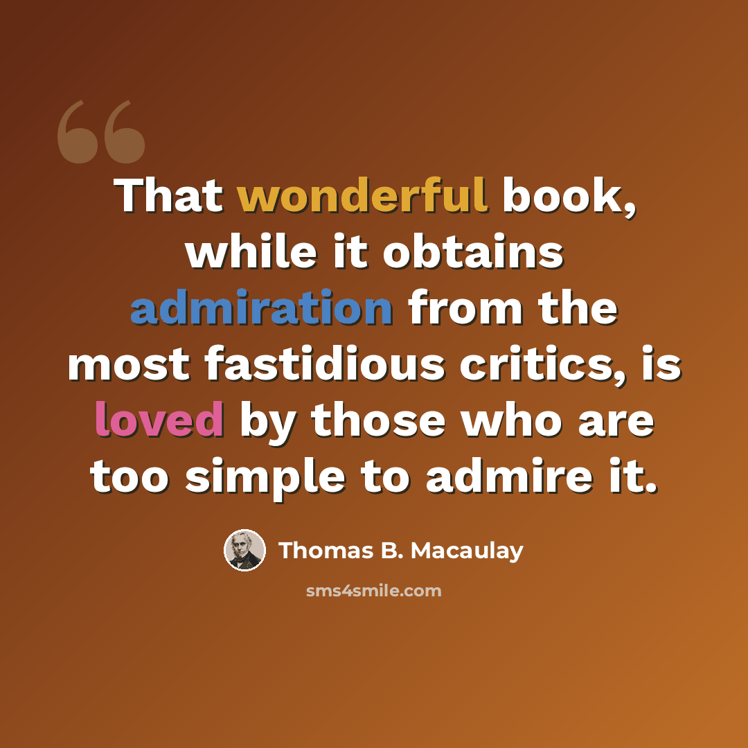 “That wonderful book, while it obtains admiration from the most fastidious critics, is loved by those who are too simple to admire it.” quote by Thomas B. Macaulay