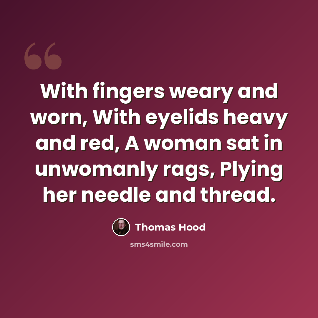 “With fingers weary and worn, With eyelids heavy and red, A woman sat in unwomanly rags, Plying her needle and thread.” quote by Thomas Hood