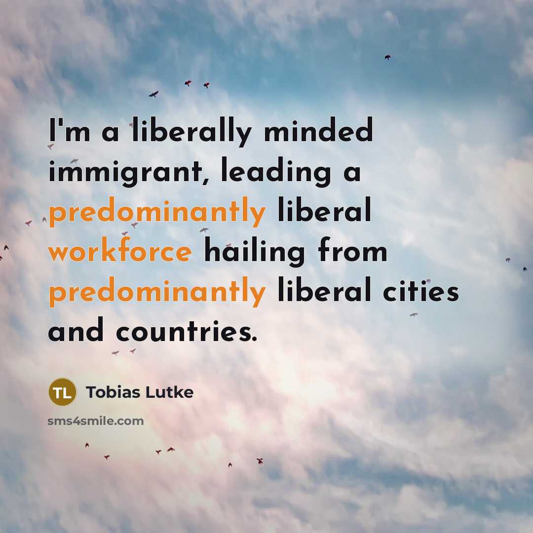 “I'm a liberally minded immigrant, leading a predominantly liberal workforce hailing from predominantly liberal cities and countries.” quote by Tobias Lutke