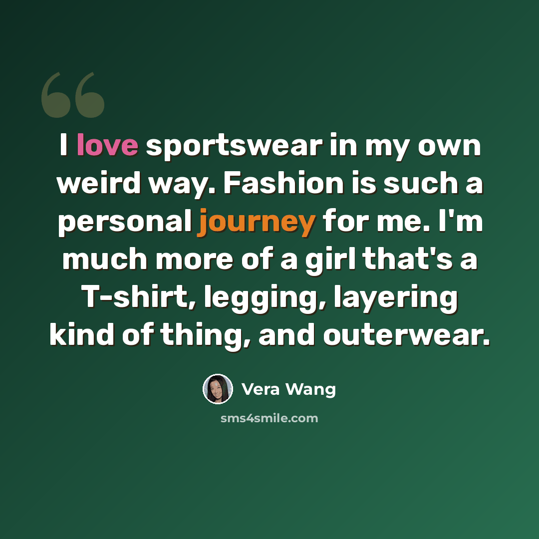 “I love sportswear in my own weird way. Fashion is such a personal journey for me. I'm much more of a girl that's a T-shirt, legging, layering kind of thing, and outerwear.” quote by Vera Wang