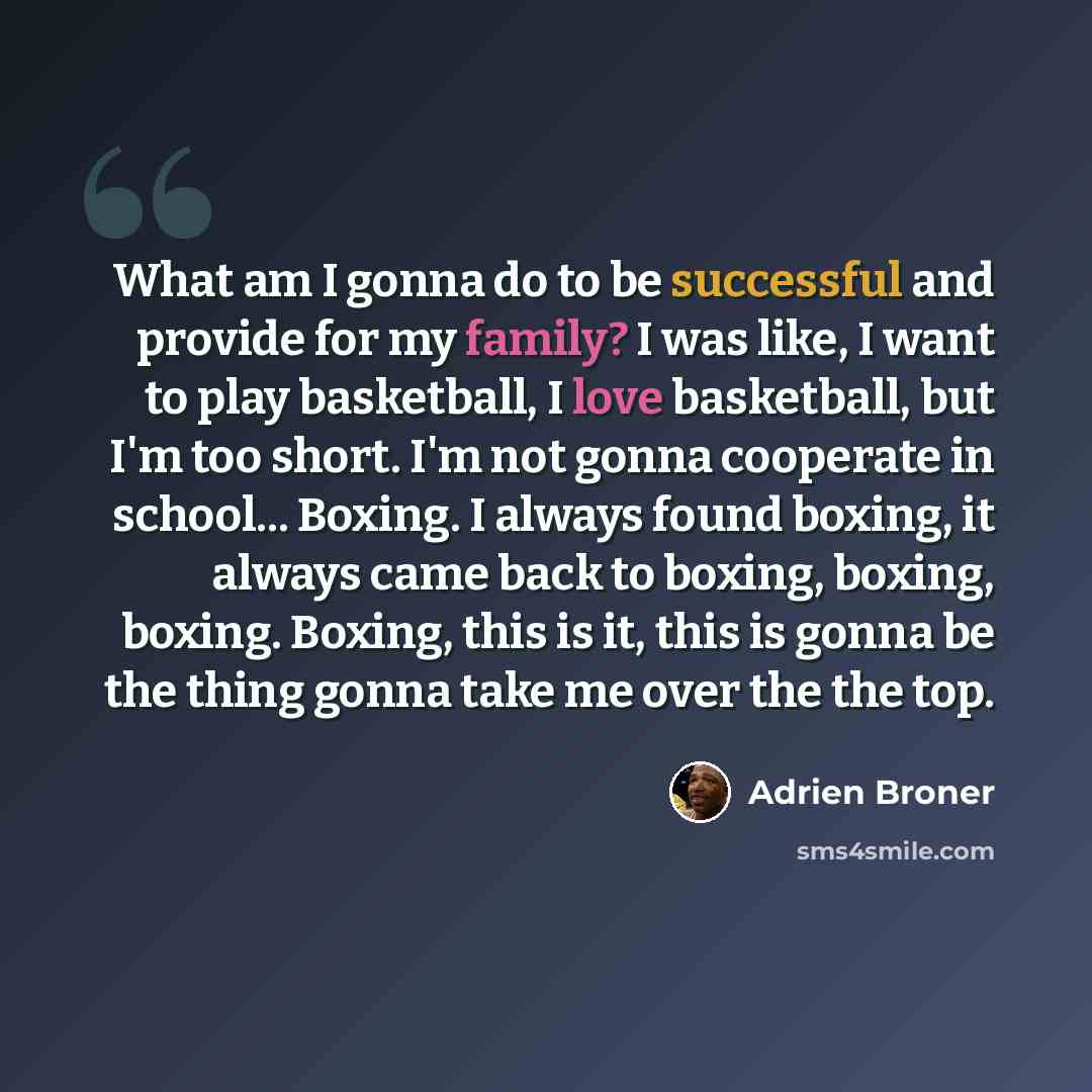 “What am I gonna do to be successful and provide for my family? I was like, I want to play basketball, I love basketball, but I'm too short. I'm not gonna cooperate in school... Boxing. I always found boxing, it always came back to boxing, boxing, boxing. Boxing, this is it, this is gonna be the…” quote by Adrien Broner