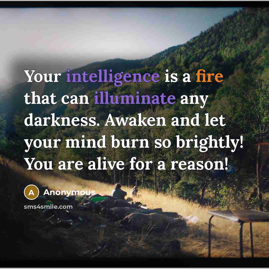 “Your intelligence is a fire that can illuminate any darkness. Awaken and let your mind burn so brightly! You are alive for a reason!” quote by Anonymous