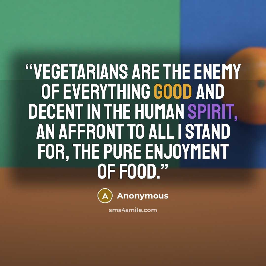 “Vegetarians are the enemy of everything good and decent in the human spirit, an affront to all I stand for, the pure enjoyment of food.” quote by Anonymous