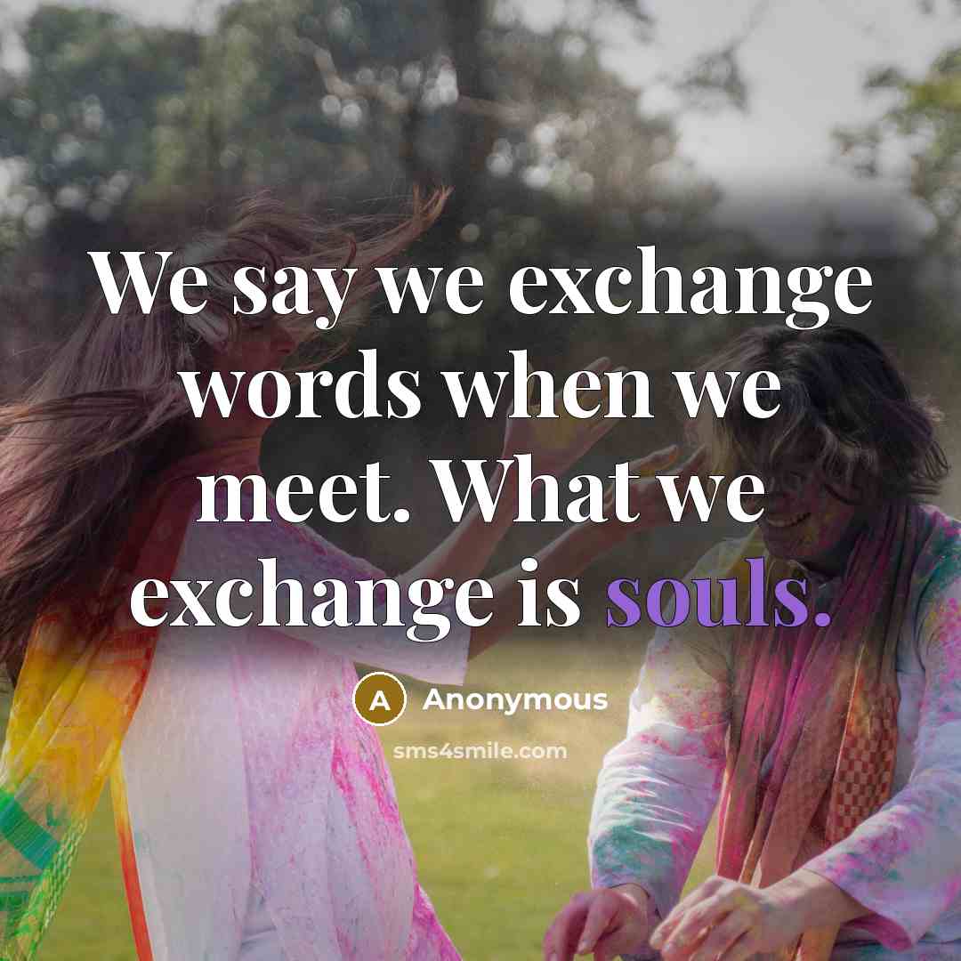 “We say we exchange words when we meet. What we exchange is souls.” quote by Anonymous