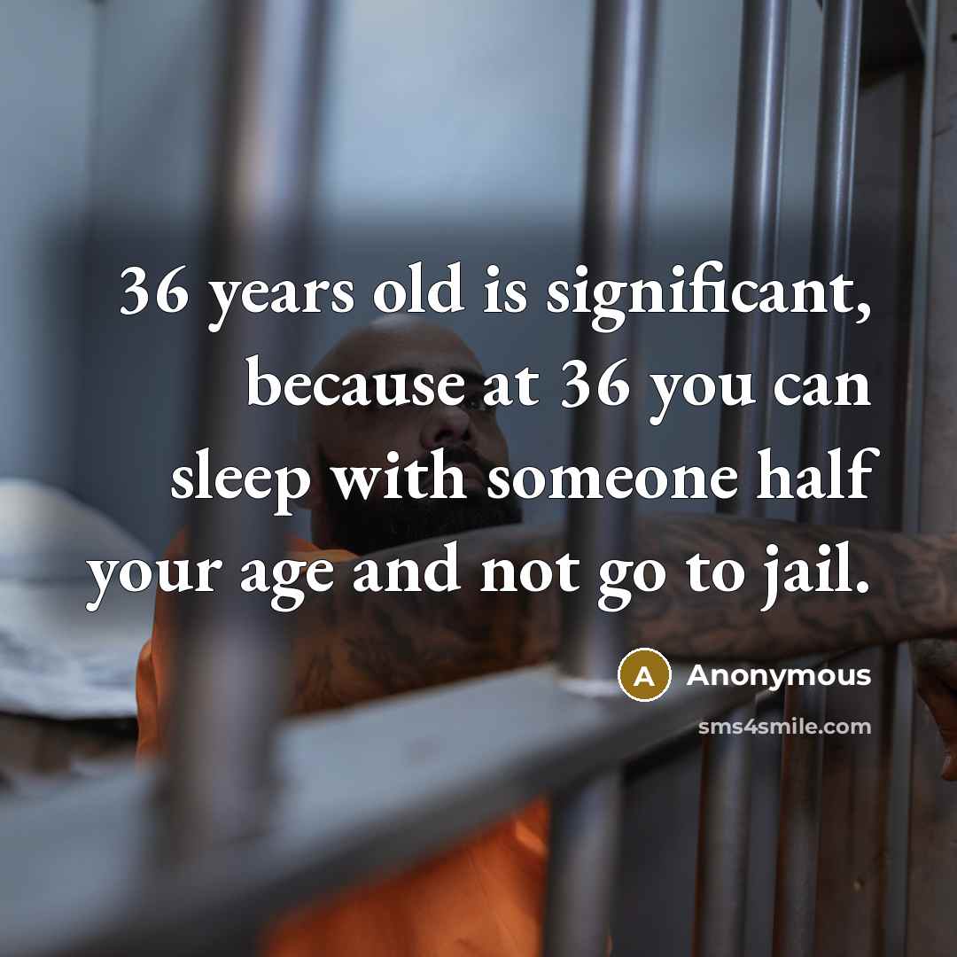 “36 years old is significant, because at 36 you can sleep with someone half your age and not go to jail.” quote by Anonymous