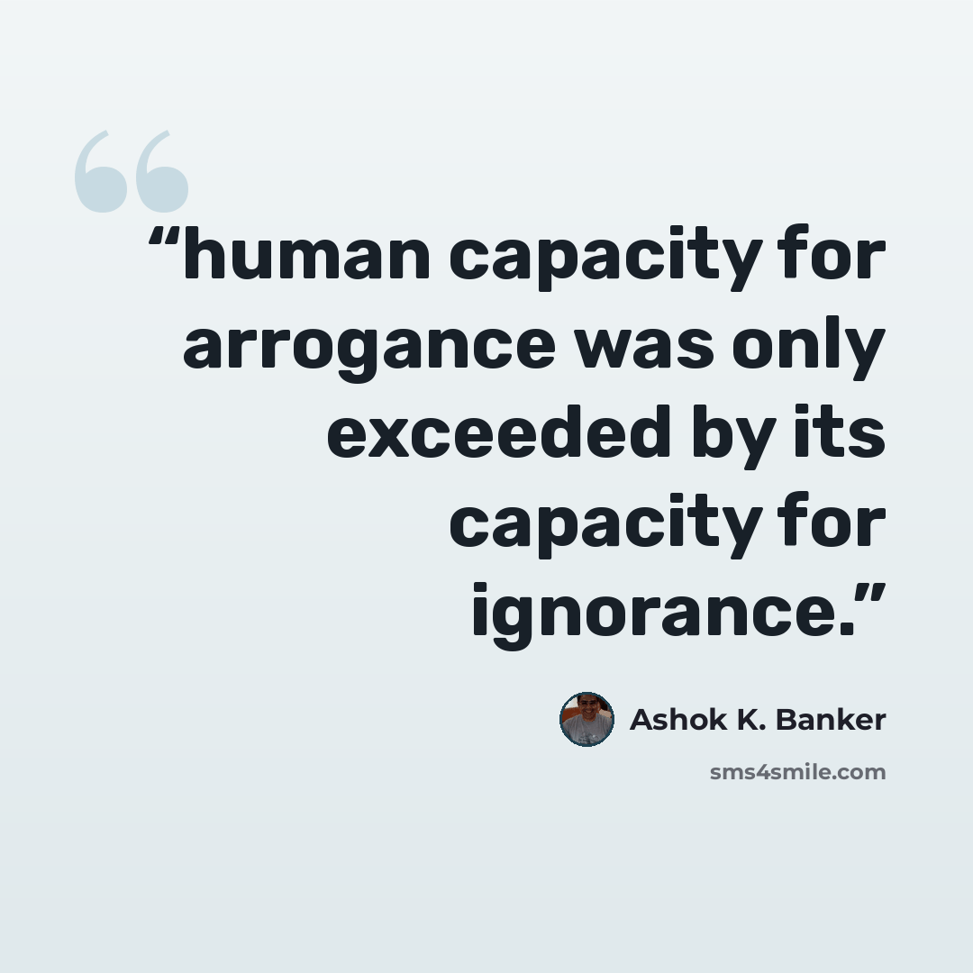 “human capacity for arrogance was only exceeded by its capacity for ignorance.” quote by Ashok K. Banker