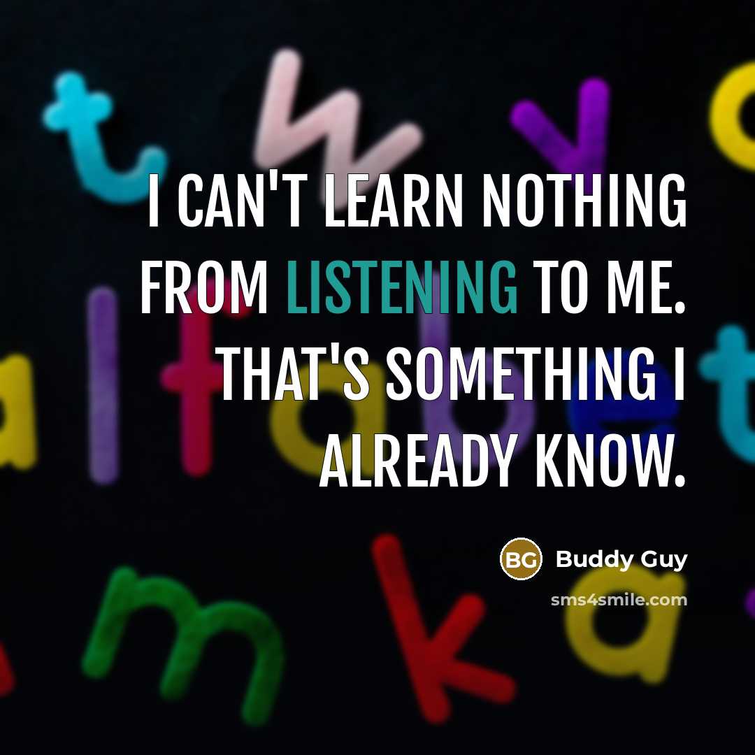“I can't learn nothing from listening to me. That's something I already know.” quote by Buddy Guy