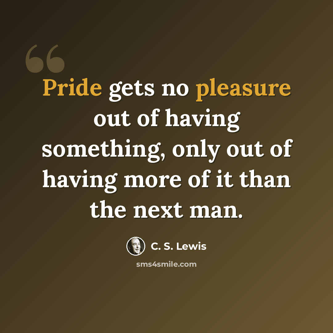 “Pride gets no pleasure out of having something, only out of having more of it than the next man.” quote by C. S. Lewis