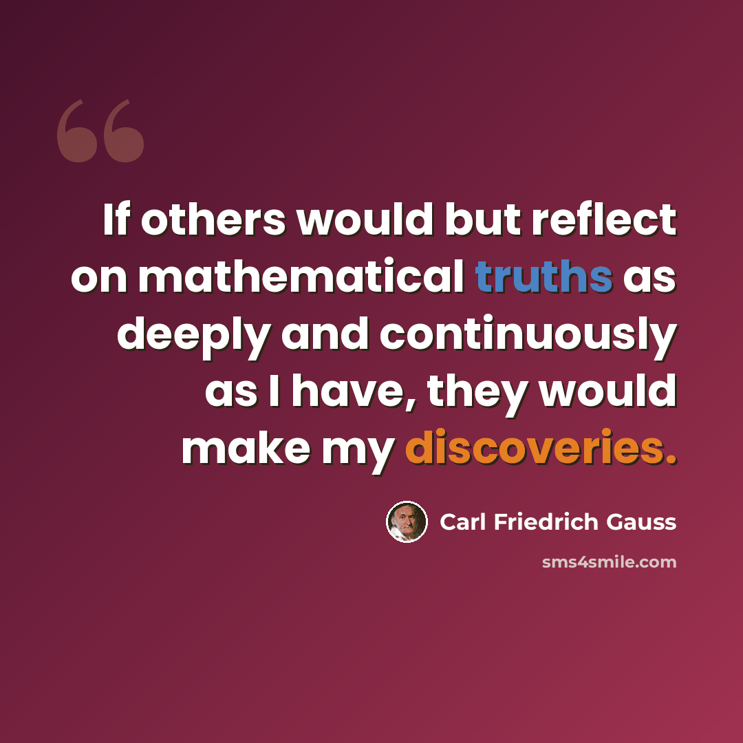 “If others would but reflect on mathematical truths as deeply and continuously as I have, they would make my discoveries.” quote by Carl Friedrich Gauss