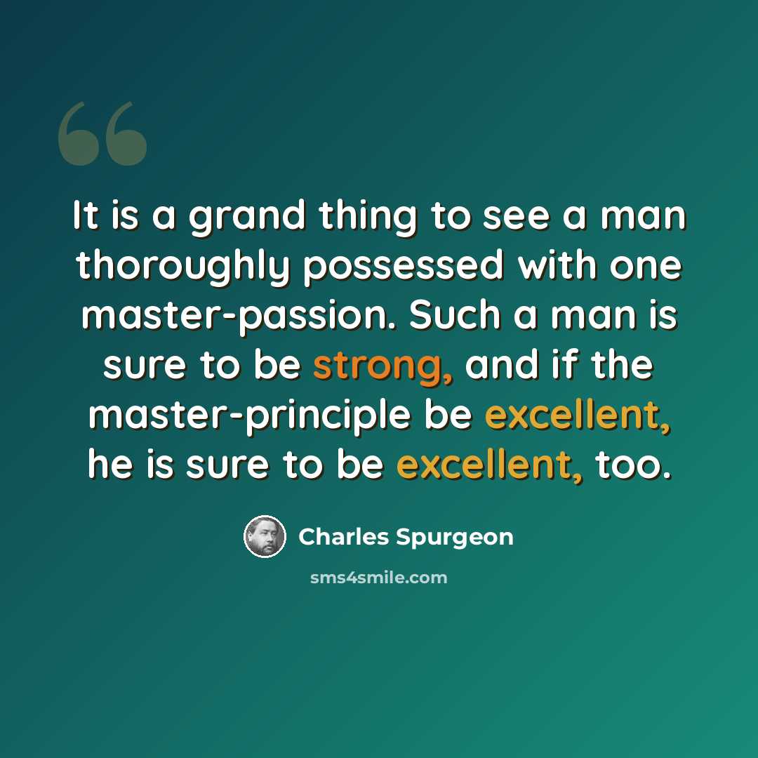 “It is a grand thing to see a man thoroughly possessed with one master-passion. Such a man is sure to be strong, and if the master-principle be excellent, he is sure to be excellent, too.” quote by Charles Spurgeon