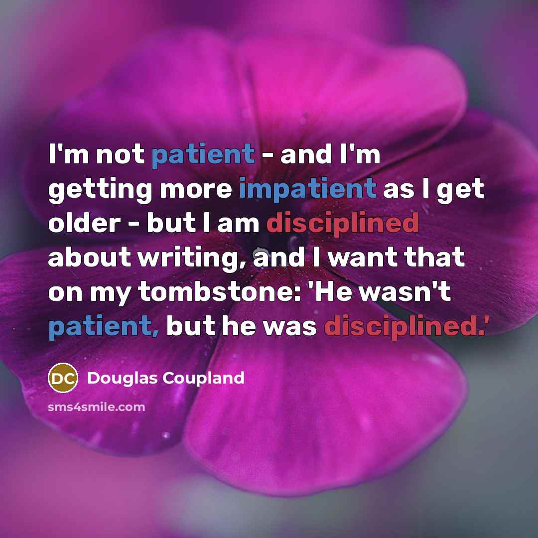 “I'm not patient - and I'm getting more impatient as I get older - but I am disciplined about writing, and I want that on my tombstone: 'He wasn't patient, but he was disciplined.'” quote by Douglas Coupland