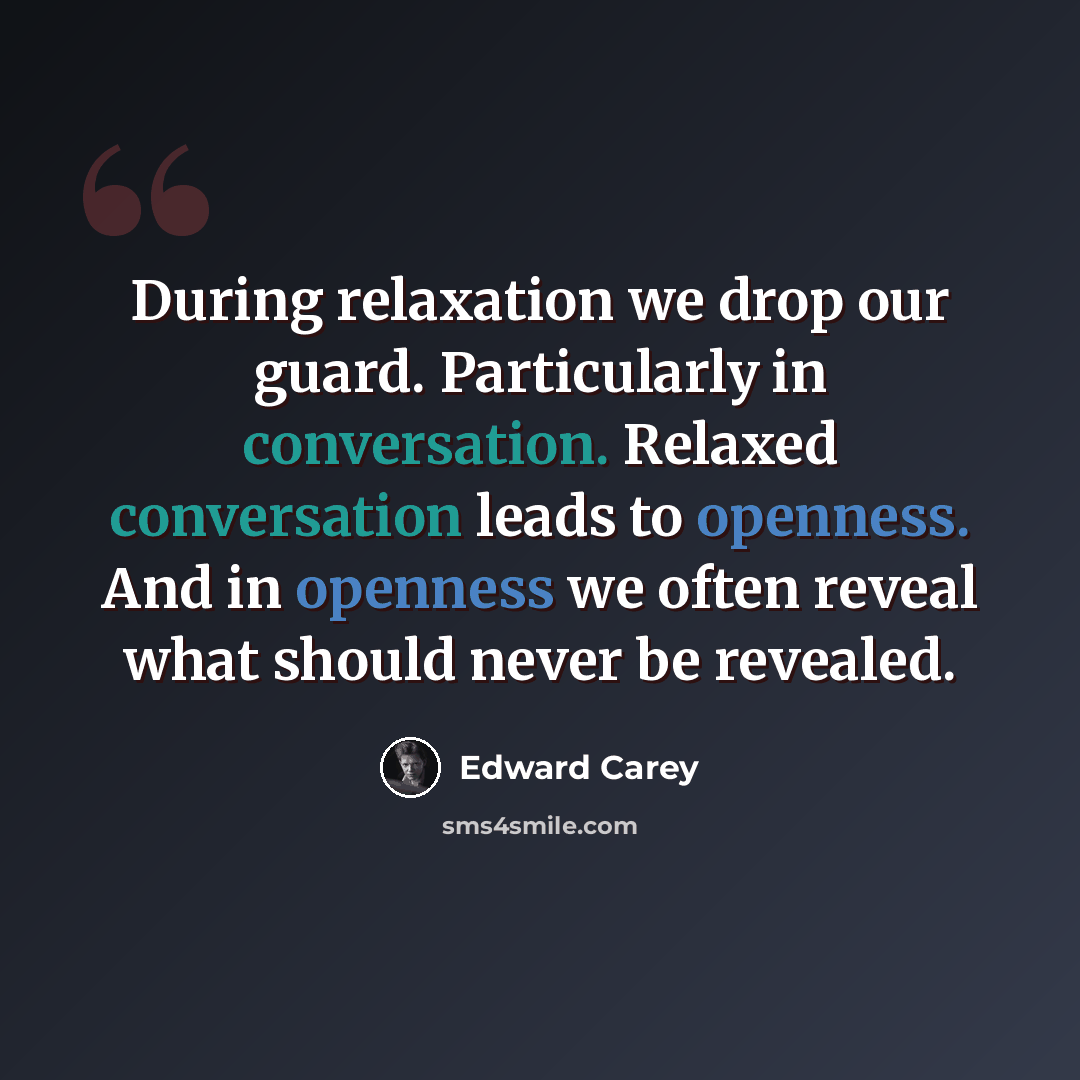 “During relaxation we drop our guard. Particularly in conversation. Relaxed conversation leads to openness. And in openness we often reveal what should never be revealed.” quote by Edward Carey