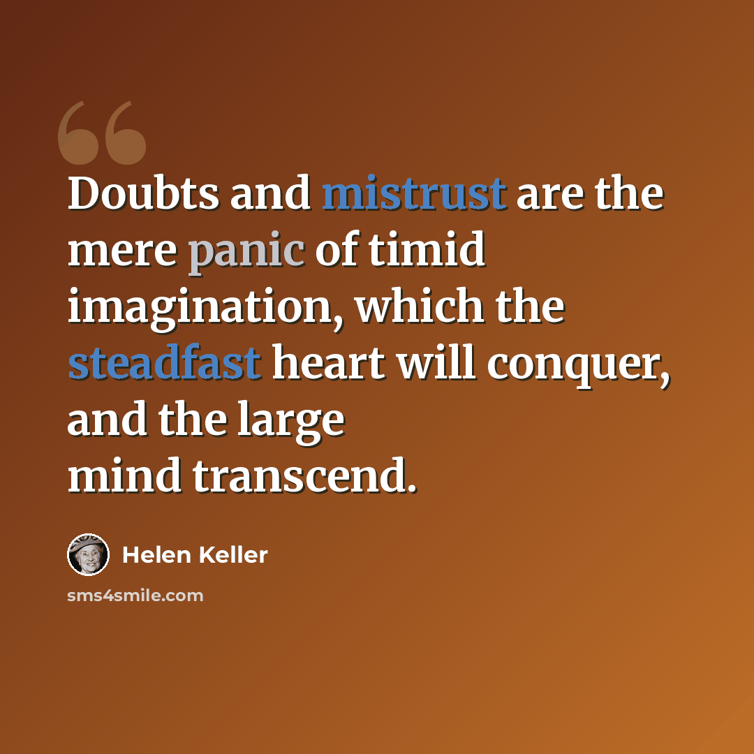 “Doubts and mistrust are the mere panic of timid imagination, which the steadfast heart will conquer, and the large mind transcend.” quote by Helen Keller