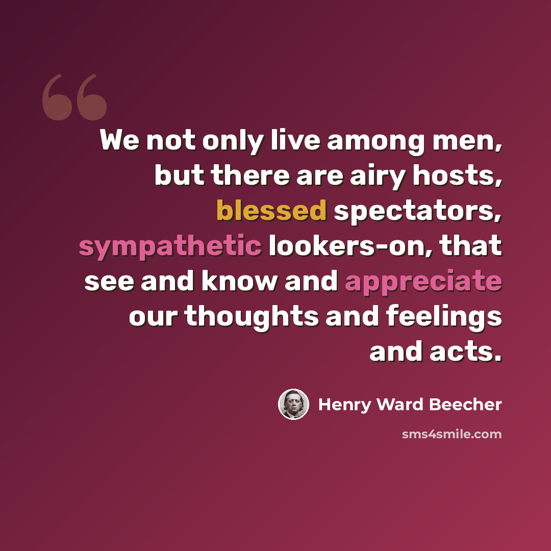 “We not only live among men, but there are airy hosts, blessed spectators, sympathetic lookers-on, that see and know and appreciate our thoughts and feelings and acts.” quote by Henry Ward Beecher