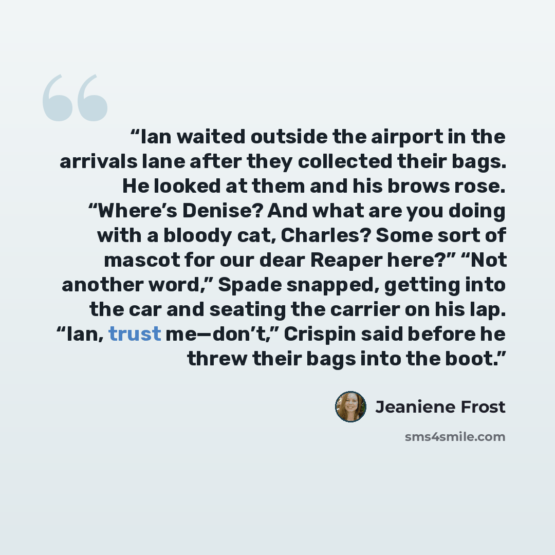 “Ian waited outside the airport in the arrivals lane after they collected their bags. He looked at them and his brows rose. “Where’s Denise? And what are you doing with a bloody cat, Charles? Some sort of mascot for our dear Reaper here?” “Not another word,” Spade snapped, getting into the car and…” quote by Jeaniene Frost