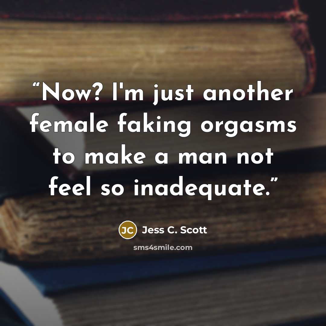 “Now? I'm just another female faking orgasms to make a man not feel so inadequate.” quote by Jess C. Scott