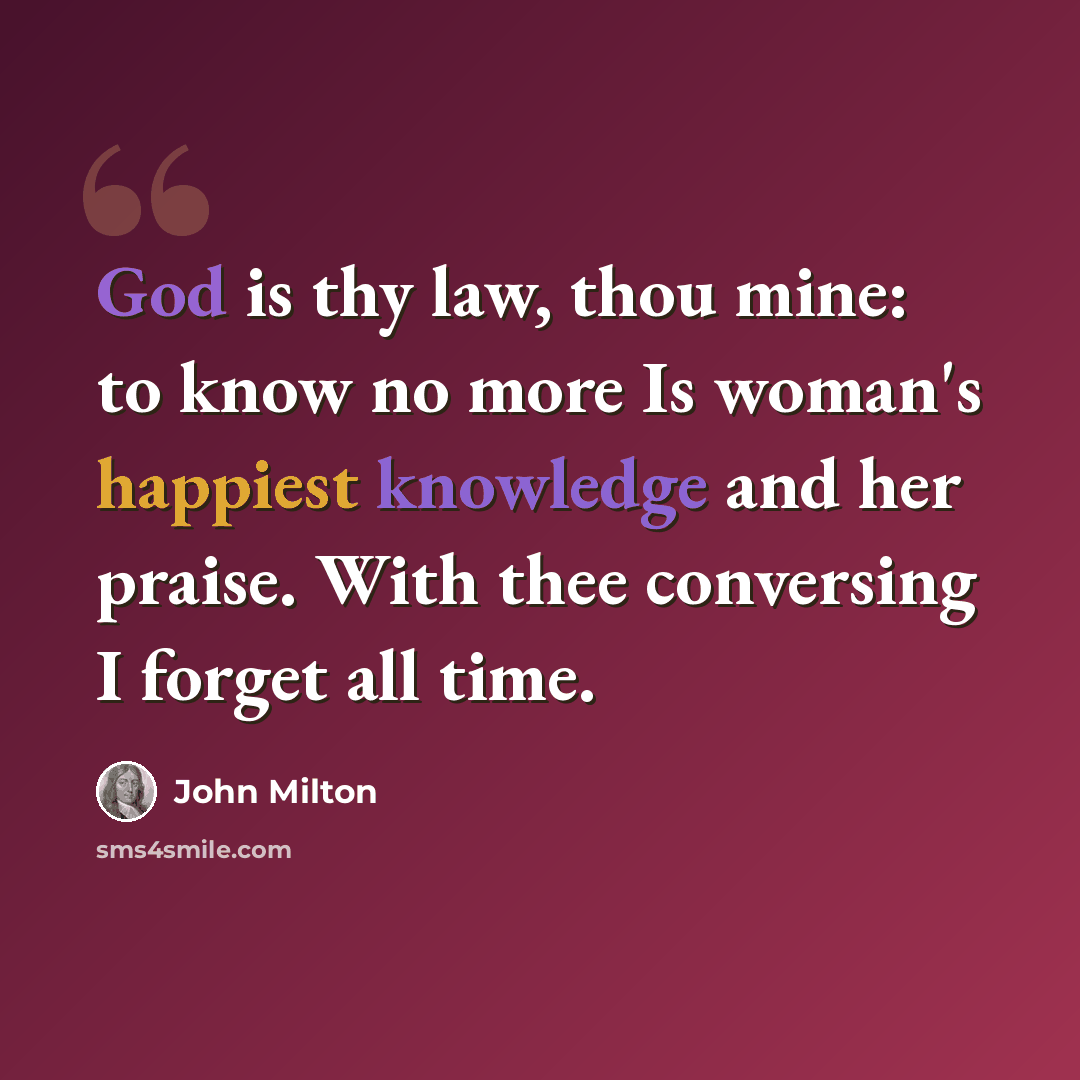 “God is thy law, thou mine: to know no more Is woman's happiest knowledge and her praise. With thee conversing I forget all time.” quote by John Milton