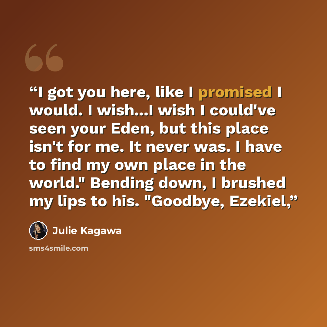 “I got you here, like I promised I would. I wish...I wish I could've seen your Eden, but this place isn't for me. It never was. I have to find my own place in the world." Bending down, I brushed my lips to his. "Goodbye, Ezekiel,” quote by Julie Kagawa