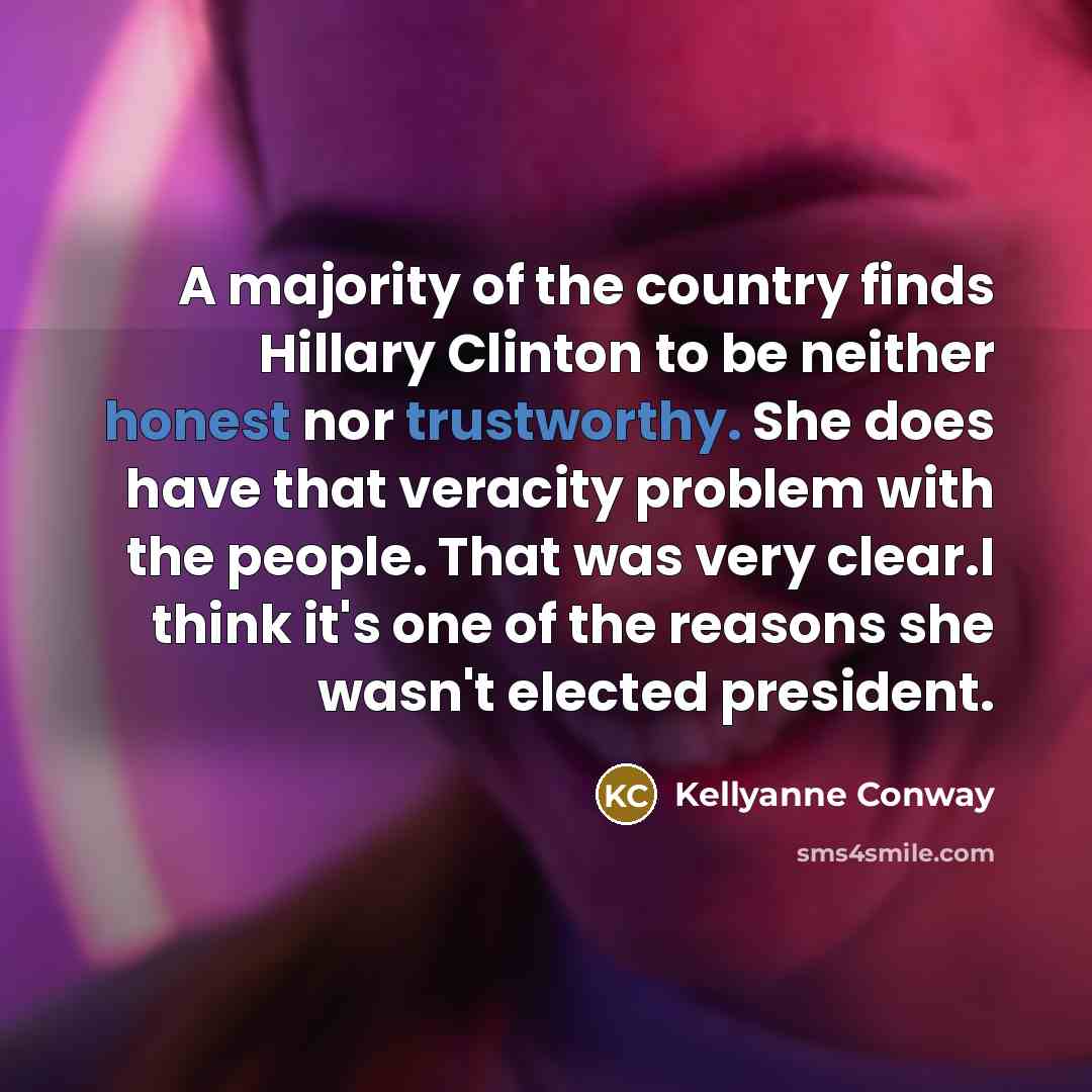 “A majority of the country finds Hillary Clinton to be neither honest nor trustworthy. She does have that veracity problem with the people. That was very clear.I think it's one of the reasons she wasn't elected president.” quote by Kellyanne Conway