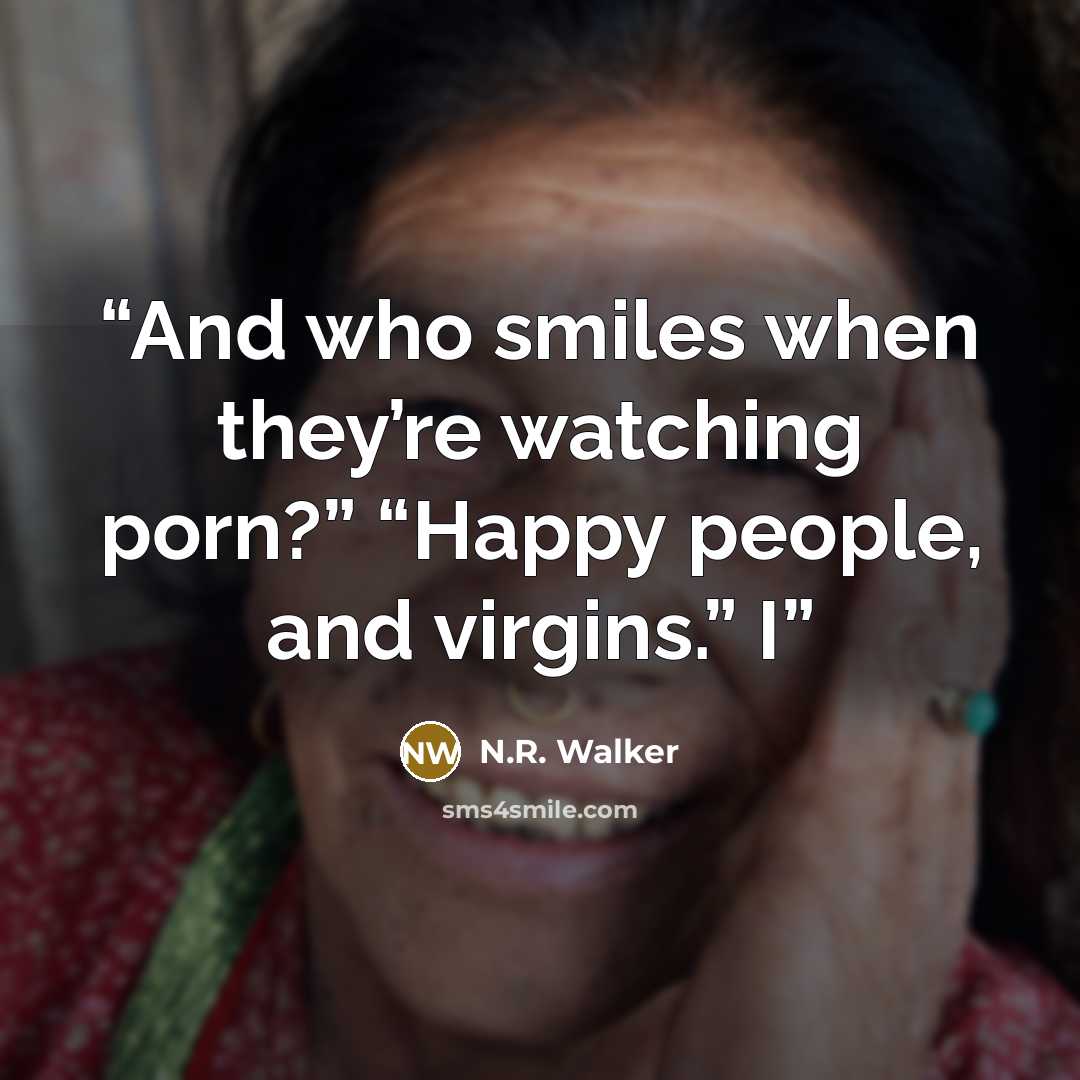 “And who smiles when they’re watching porn?” “Happy people, and virgins.” I” quote by N.R. Walker