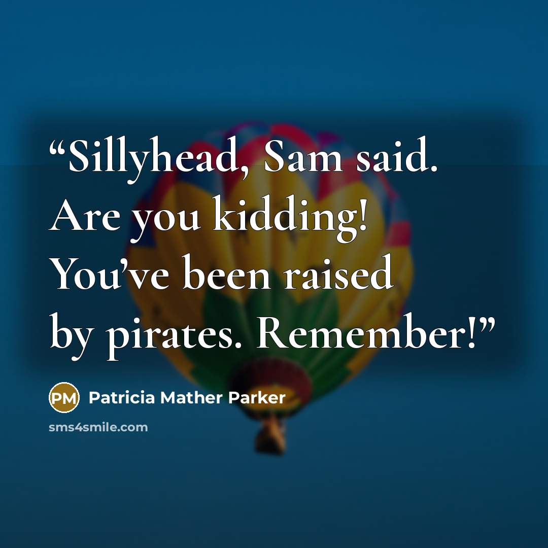 “Sillyhead, Sam said. Are you kidding! You’ve been raised by pirates. Remember!” quote by Patricia Mather Parker