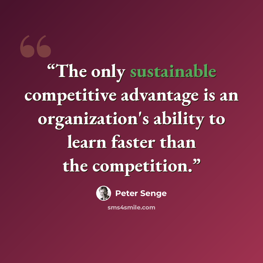 “The only sustainable competitive advantage is an organization's ability to learn faster than the competition.” quote by Peter Senge