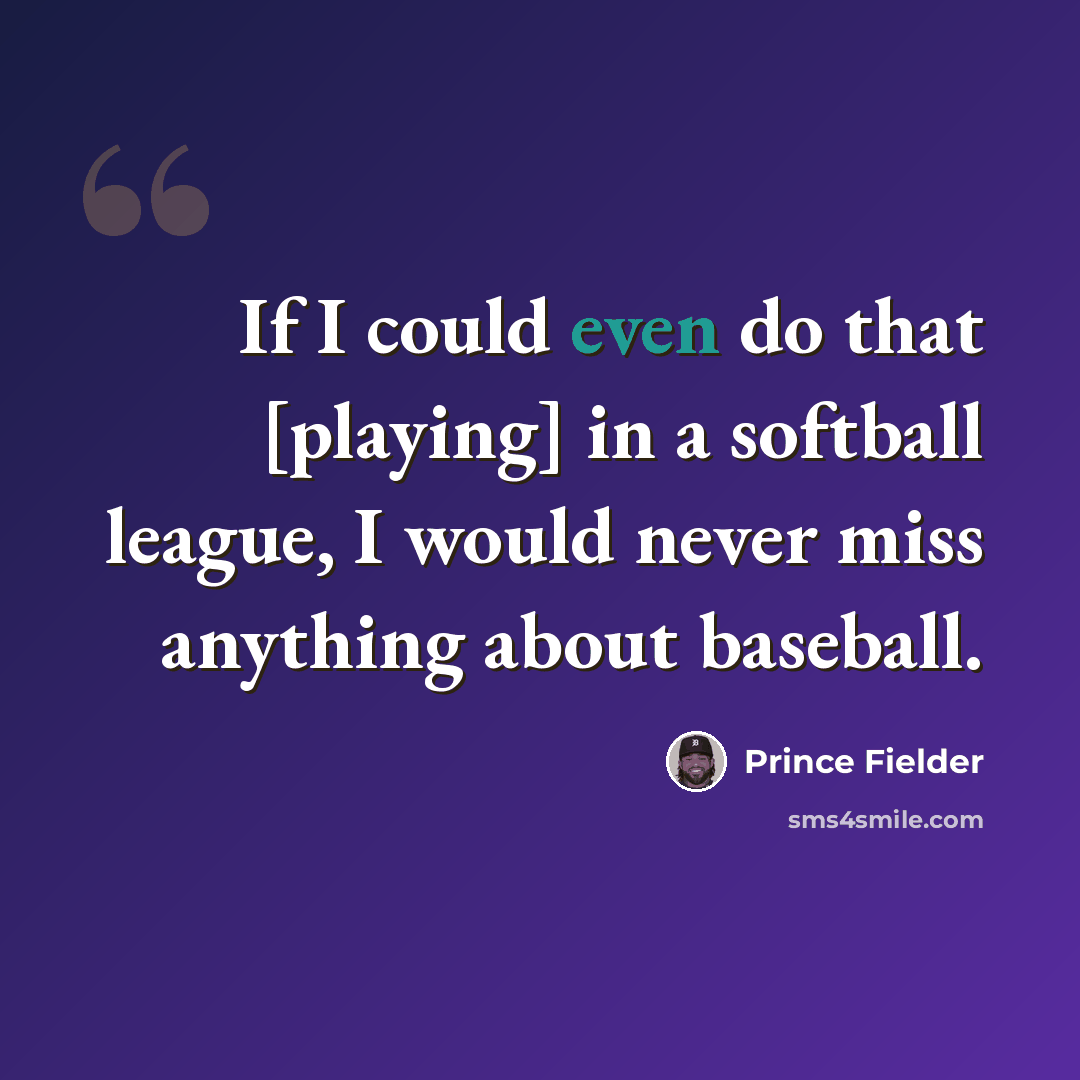 “If I could even do that [playing] in a softball league, I would never miss anything about baseball.” quote by Prince Fielder