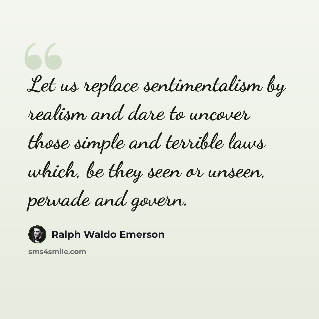“Let us replace sentimentalism by realism and dare to uncover those simple and terrible laws which, be they seen or unseen, pervade and govern.” quote by Ralph Waldo Emerson