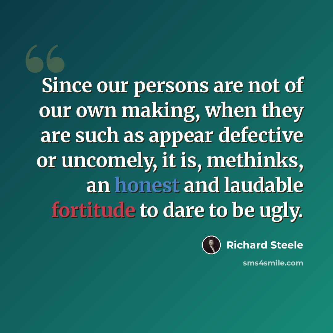 “Since our persons are not of our own making, when they are such as appear defective or uncomely, it is, methinks, an honest and laudable fortitude to dare to be ugly.” quote by Richard Steele